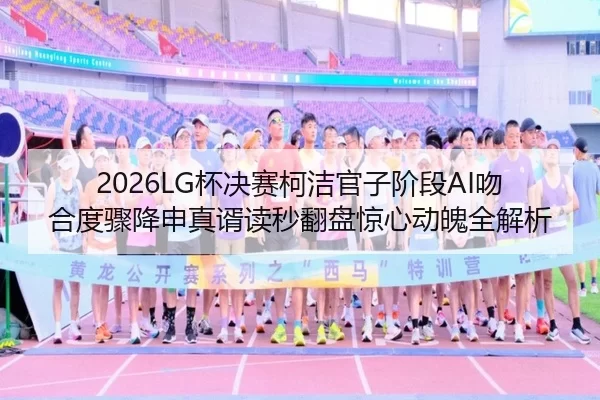 2026LG杯决赛柯洁官子阶段AI吻合度骤降申真谞读秒翻盘惊心动魄全解析